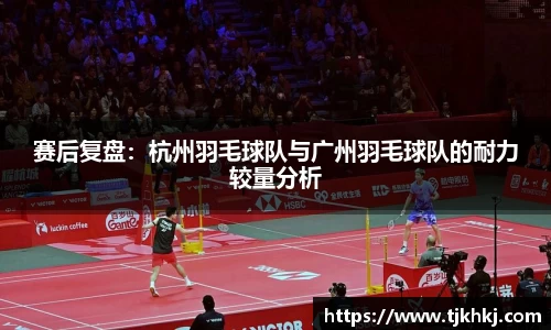 赛后复盘：杭州羽毛球队与广州羽毛球队的耐力较量分析