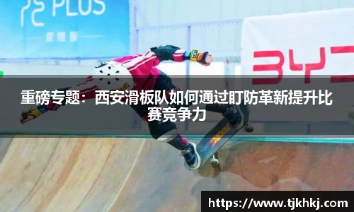 重磅专题：西安滑板队如何通过盯防革新提升比赛竞争力