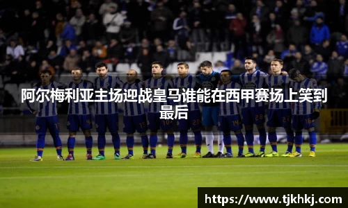 阿尔梅利亚主场迎战皇马谁能在西甲赛场上笑到最后
