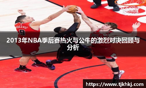 2013年NBA季后赛热火与公牛的激烈对决回顾与分析