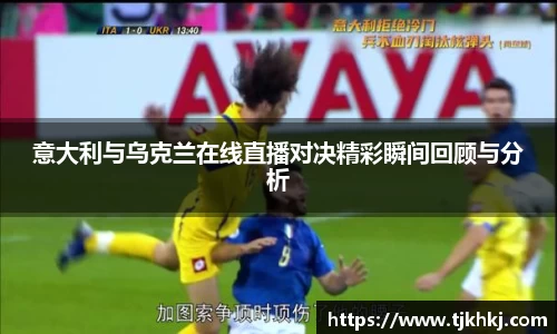 意大利与乌克兰在线直播对决精彩瞬间回顾与分析