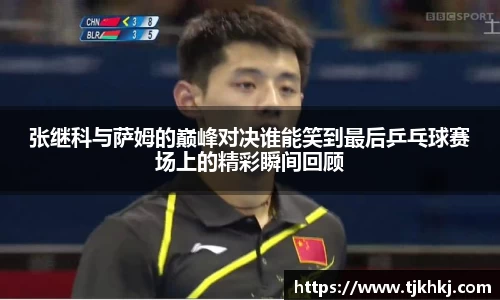 张继科与萨姆的巅峰对决谁能笑到最后乒乓球赛场上的精彩瞬间回顾