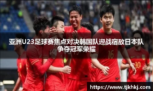 亚洲U23足球赛焦点对决韩国队迎战宿敌日本队争夺冠军荣耀